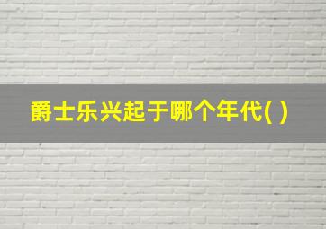 爵士乐兴起于哪个年代( )